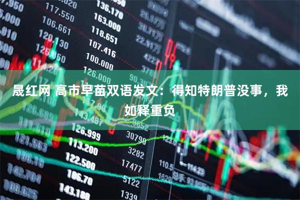 晟红网 高市早苗双语发文：得知特朗普没事，我如释重负