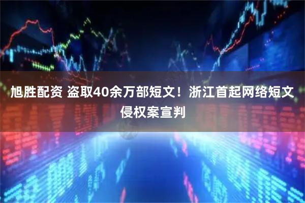 旭胜配资 盗取40余万部短文！浙江首起网络短文侵权案宣判