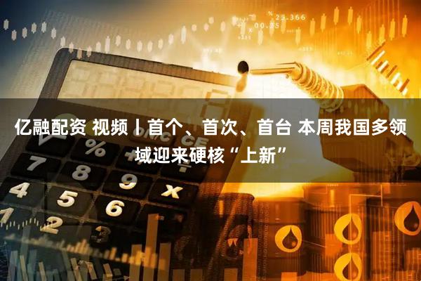 亿融配资 视频丨首个、首次、首台 本周我国多领域迎来硬核“上新”