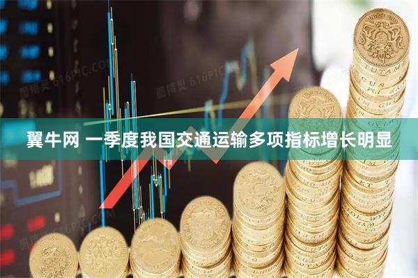 翼牛网 一季度我国交通运输多项指标增长明显